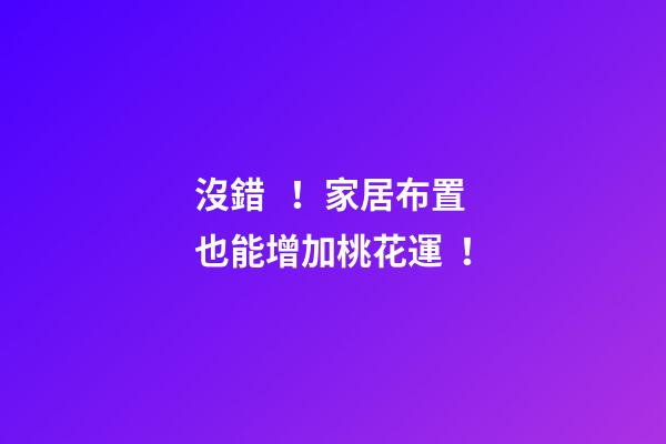 沒錯！家居布置也能增加桃花運！
